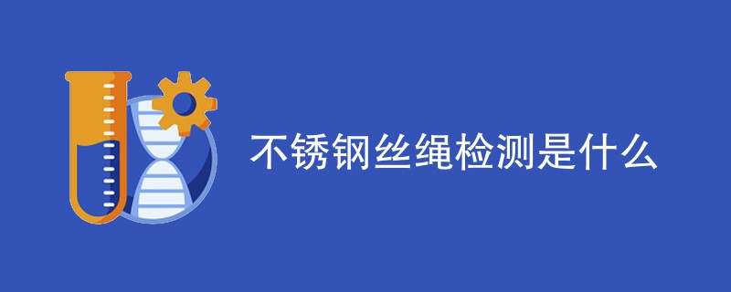 不锈钢丝绳检测是什么（内容详解）