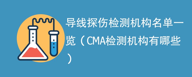 导线探伤检测机构名单一览（CMA检测机构有哪些）