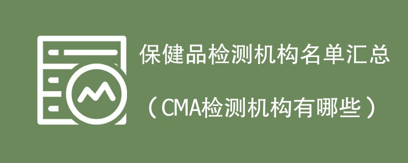 保健品检测机构名单汇总（CMA检测机构有哪些）