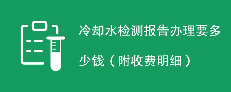 冷却水检测报告办理要多少钱（附收费明细）