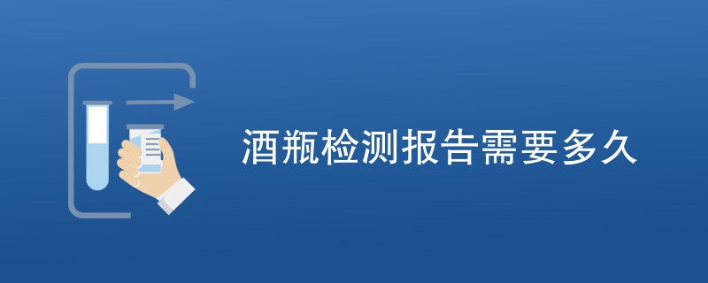 酒瓶检测报告需要多久出结果（办理时间介绍）