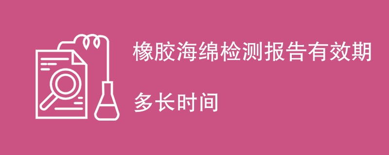 橡胶海绵检测报告有效期多长时间