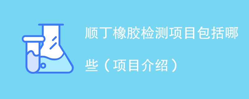 顺丁橡胶检测项目包括哪些（项目介绍）