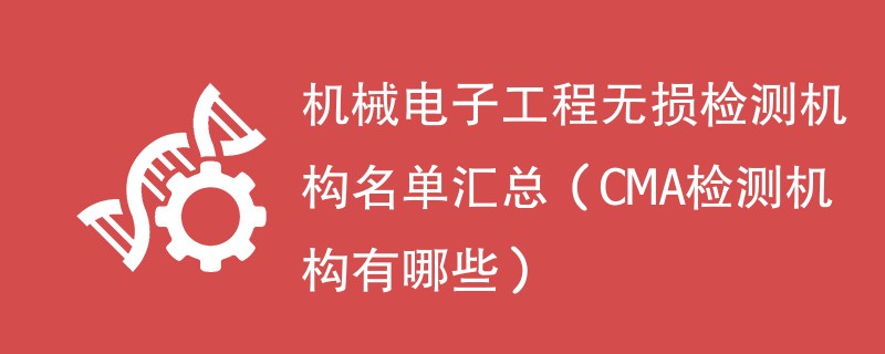 机械电子工程无损检测机构名单汇总（CMA检测机构有哪些）