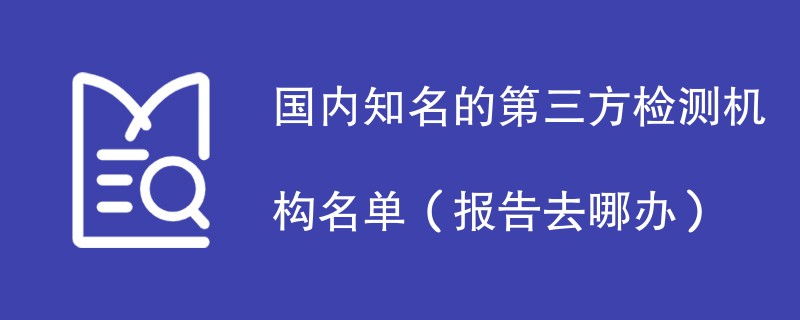 国内知名的第三方检测机构名单（报告去哪办）