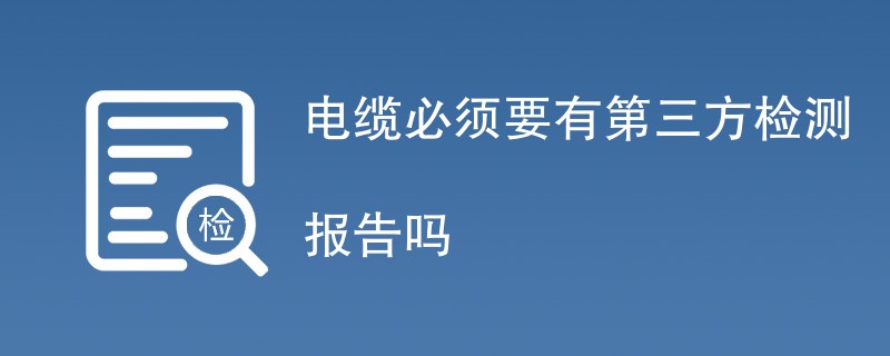 电缆必须要有第三方检测报告吗