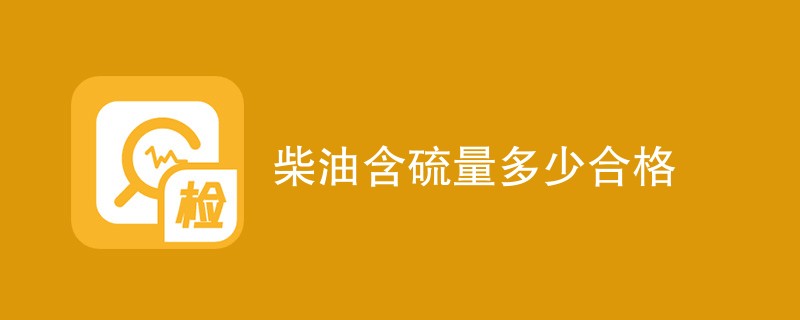 柴油含硫量多少合格（标准要求介绍）