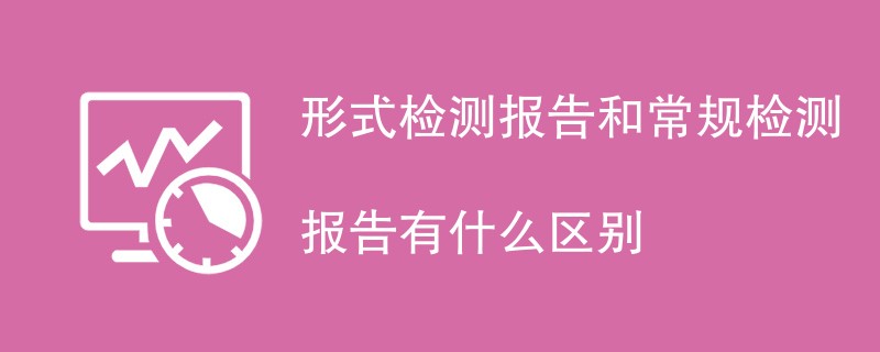 形式检测报告和常规检测报告有什么区别