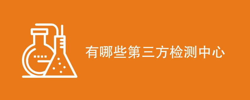 有哪些第三方检测中心（最新名单）