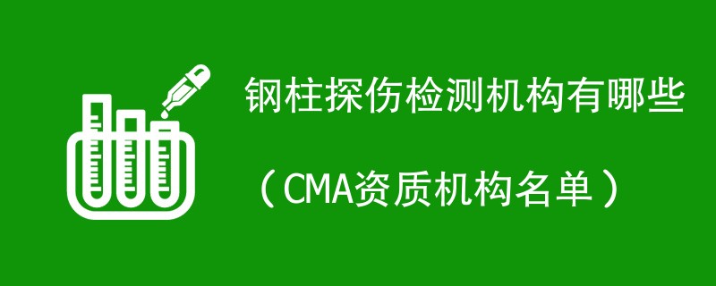 钢柱探伤检测机构有哪些（CMA资质机构名单）