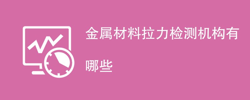 金属材料拉力检测机构有哪些