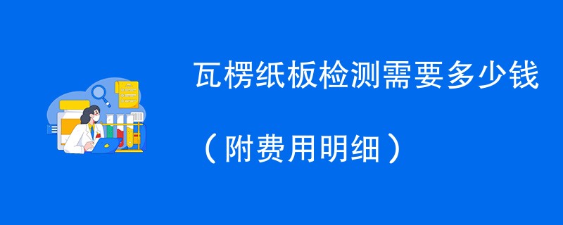 瓦楞纸板检测需要多少钱（附费用明细）