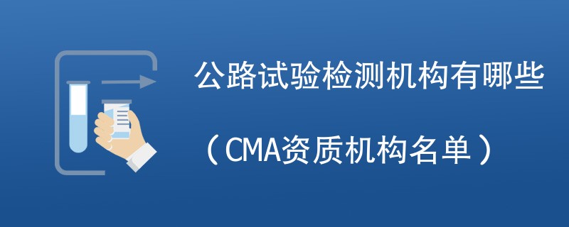 公路试验检测机构有哪些（CMA资质机构名单）