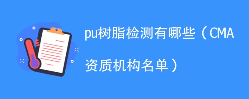 pu树脂检测机构有哪些（CMA资质机构名单）