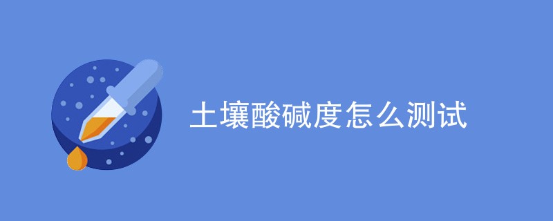 土壤酸碱度怎么测试（方法步骤汇总）