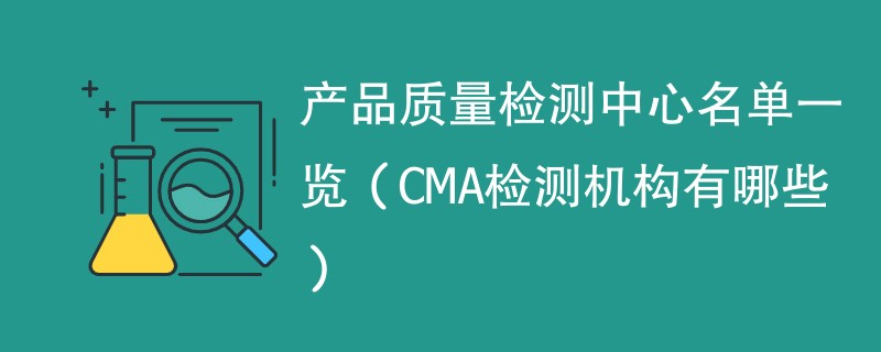 产品质量检测中心名单一览（CMA检测机构有哪些）