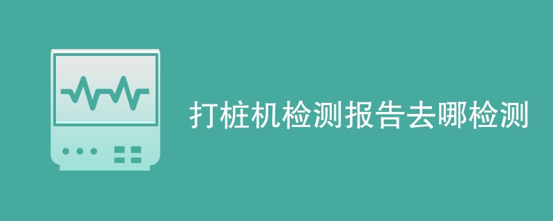 打桩机检测报告去哪检测