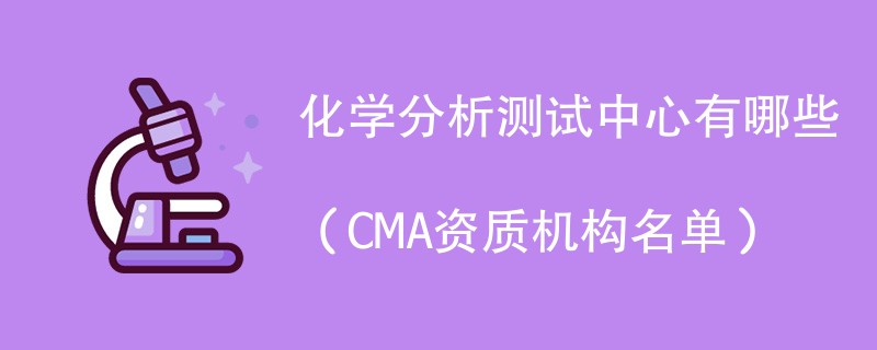 化学分析测试中心有哪些（CMA资质机构名单）