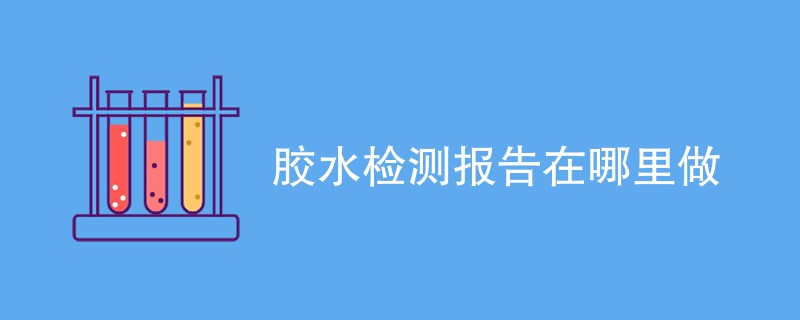 胶水检测报告在哪里做（附详细介绍）