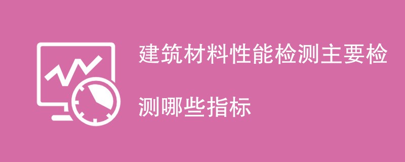 建筑材料性能检测主要检测哪些指标