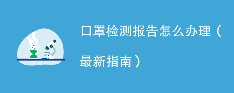 口罩检测报告怎么办理（最新指南）