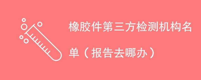 橡胶件第三方检测机构名单（报告去哪办）