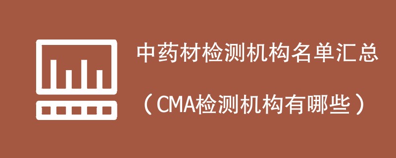 中药材检测机构名单汇总（CMA检测机构有哪些）