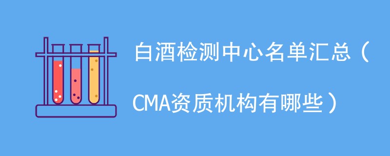 白酒检测中心名单汇总（CMA资质机构有哪些）