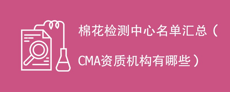 棉花检测中心名单汇总（CMA资质机构有哪些）