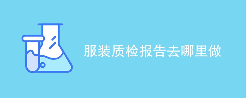 服装质检报告去哪里做（附机构业务介绍）