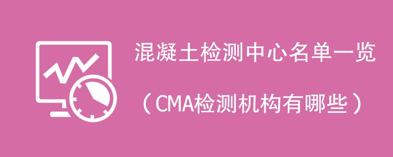 混凝土检测中心名单一览（CMA检测机构有哪些）