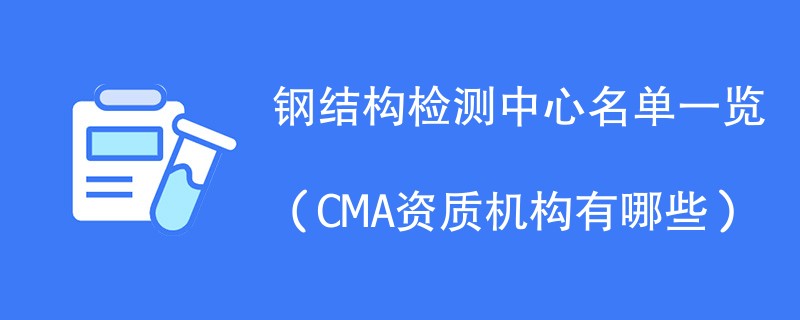 钢结构检测中心名单一览（CMA资质机构有哪些）