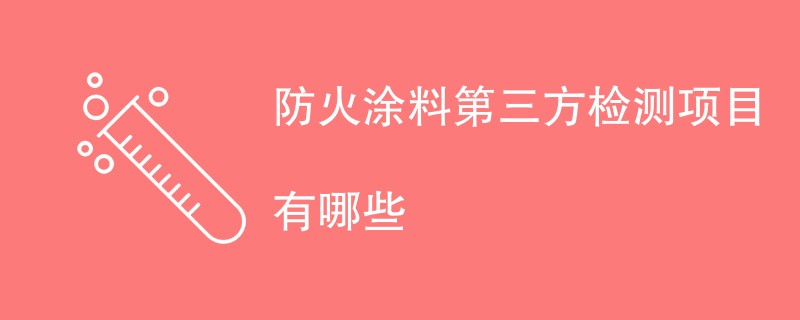 防火涂料第三方检测项目有哪些