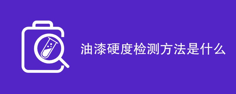 油漆硬度检测方法是什么（四种方法详解）