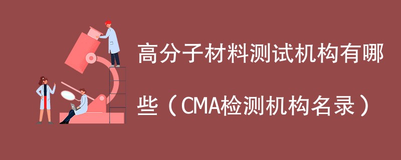 高分子材料测试机构有哪些（CMA检测机构名录）