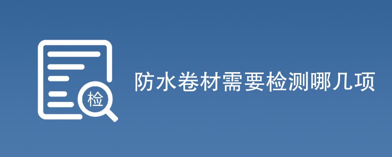 防水卷材需要检测哪几项（检测项目汇总）