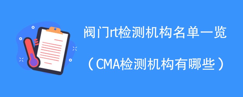 阀门rt检测机构名单一览（CMA检测机构有哪些）