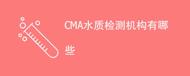 CMA水质检测机构有哪些（检测机构名单）