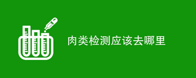 肉类检测应该去哪里（附详细介绍）