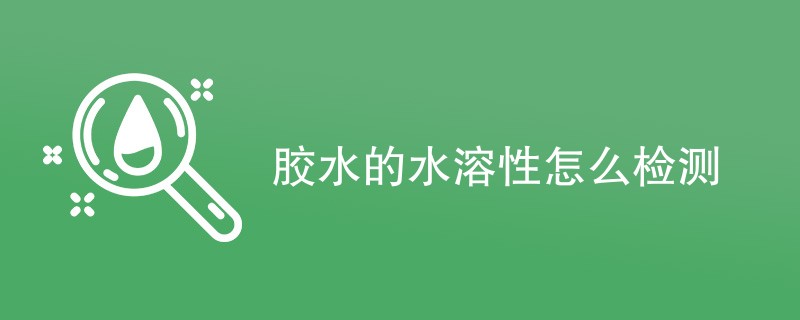 胶水的水溶性怎么检测（检测方法一览）