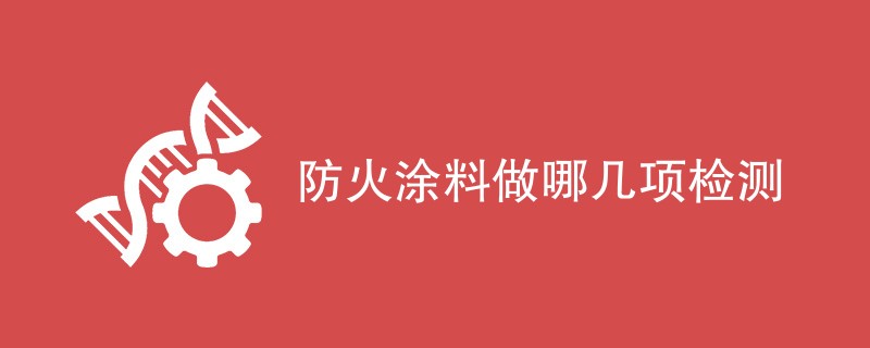 防火涂料做哪几项检测（检测项目一览）