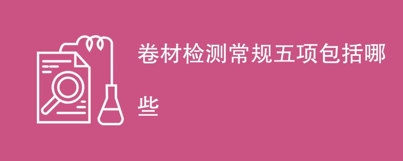 卷材检测常规五项包括哪些（项目内容介绍）