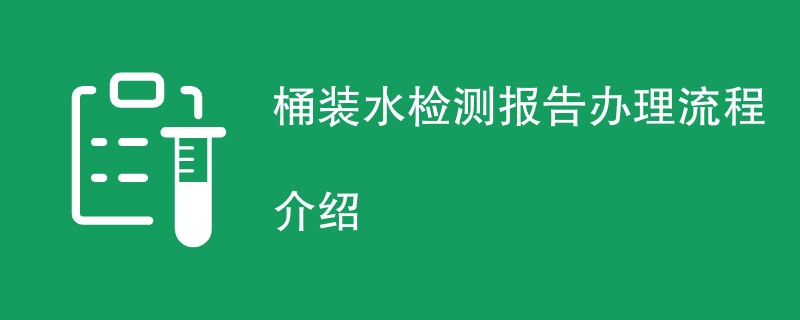 桶装水检测报告办理流程介绍