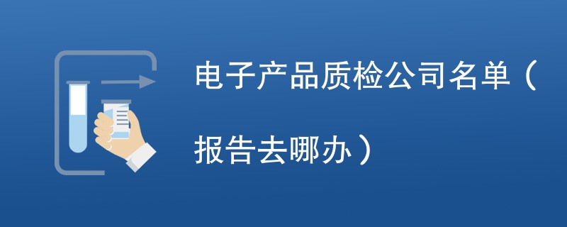 电子产品质检公司名单（报告去哪办）