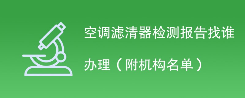 空调滤清器检测报告找谁办理（附机构名单）