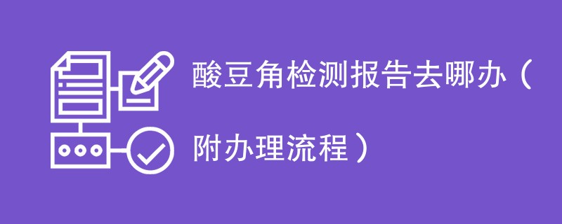 酸豆角检测报告去哪办（附办理流程）