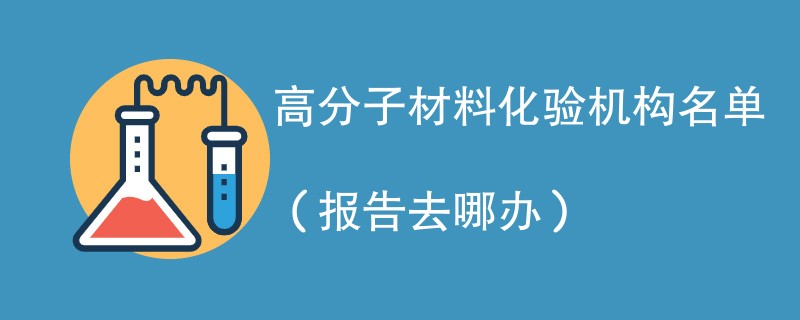 高分子材料化验机构名单（报告去哪办）