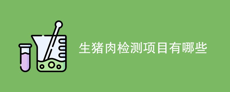 生猪肉检测项目有哪些（附项目介绍）