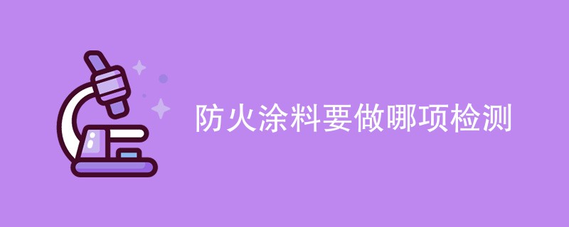 防火涂料要做哪项检测（检测项目汇总）