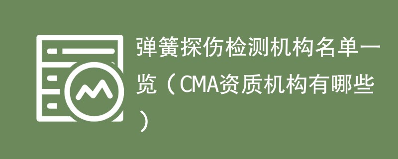 弹簧探伤检测机构名单一览（CMA资质机构有哪些）